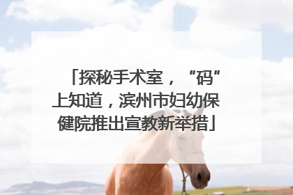 探秘手术室，“码”上知道，滨州市妇幼保健院推出宣教新举措
