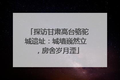 探访甘肃高台骆驼城遗址：城墙巍然立，房舍岁月湮