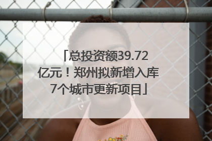 总投资额39.72亿元！郑州拟新增入库7个城市更新项目