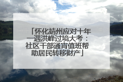 怀化靖州应对十年一遇洪峰过境大考：社区干部通宵值班帮助居民转移财产