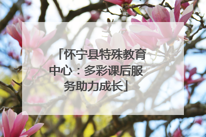 怀宁县特殊教育中心：多彩课后服务助力成长