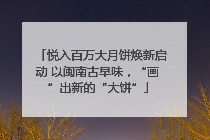 悦入百万大月饼焕新启动 以闽南古早味，“画”出新的“大饼”