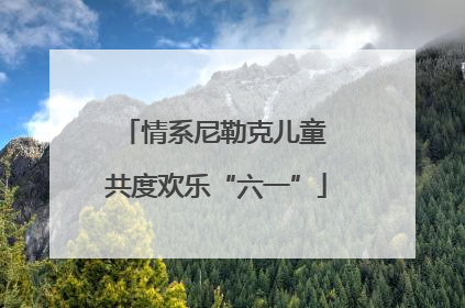 情系尼勒克儿童 共度欢乐“六一”