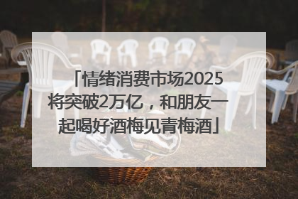情绪消费市场2025将突破2万亿，和朋友一起喝好酒梅见青梅酒
