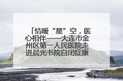 情暖“星”空，医心相伴——大连市金州区第一人民医院走进晨光书院自闭症康复服务中心