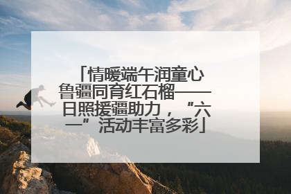 情暖端午润童心 鲁疆同育红石榴——日照援疆助力，“六一”活动丰富多彩