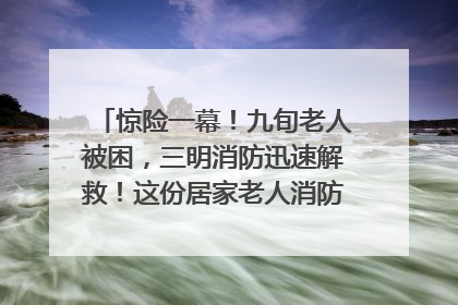 惊险一幕！九旬老人被困，三明消防迅速解救！这份居家老人消防安全指南请立刻收藏