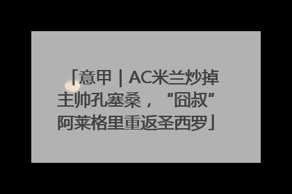 意甲｜AC米兰炒掉主帅孔塞桑，“囧叔”阿莱格里重返圣西罗