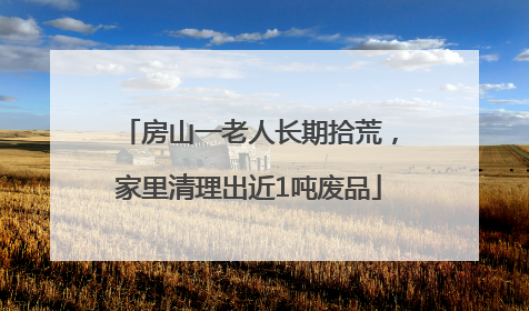 房山一老人长期拾荒，家里清理出近1吨废品