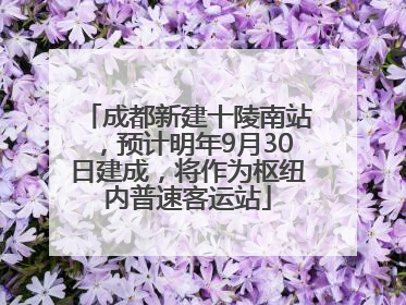 成都新建十陵南站，预计明年9月30日建成，将作为枢纽内普速客运站