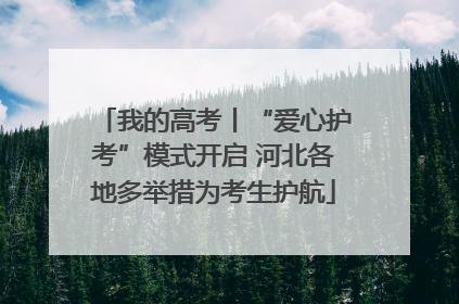 我的高考丨“爱心护考”模式开启 河北各地多举措为考生护航