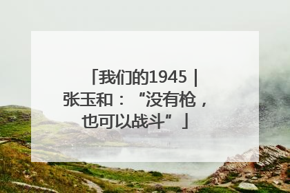 我们的1945｜张玉和：“没有枪，也可以战斗”