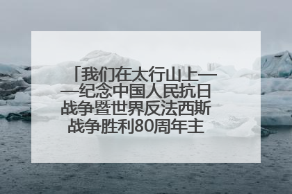 我们在太行山上——纪念中国人民抗日战争暨世界反法西斯战争胜利80周年主题征文活动