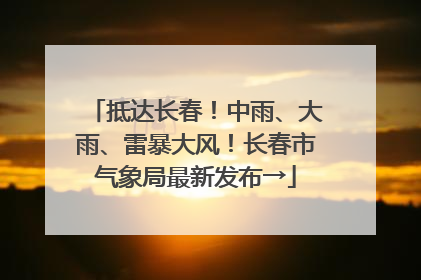 抵达长春！中雨、大雨、雷暴大风！长春市气象局最新发布→