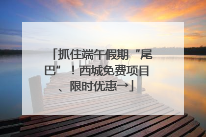 抓住端午假期“尾巴”！西城免费项目、限时优惠→