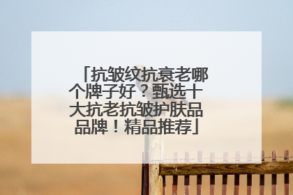 抗皱纹抗衰老哪个牌子好？甄选十大抗老抗皱护肤品品牌！精品推荐