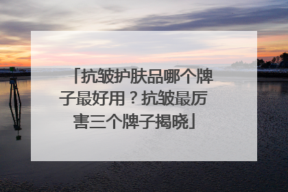 抗皱护肤品哪个牌子最好用？抗皱最厉害三个牌子揭晓