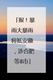 报！暴雨大暴雨将抵安徽，涉合肥等8市