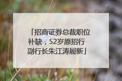 招商证券总裁职位补缺，52岁原招行副行长朱江涛履新