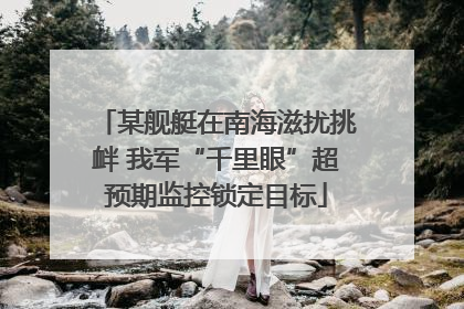 某舰艇在南海滋扰挑衅 我军“千里眼”超预期监控锁定目标