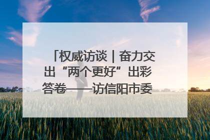 权威访谈｜奋力交出“两个更好”出彩答卷——访信阳市委书记蔡松涛