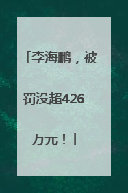 李海鹏，被罚没超426万元！
