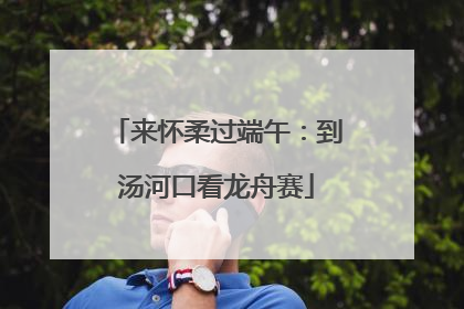 来怀柔过端午：到汤河口看龙舟赛