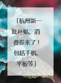 杭州新一批补贴、消费券来了！包括手机、平板等