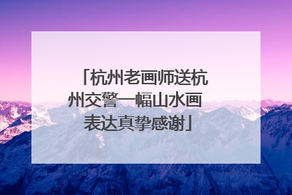 杭州老画师送杭州交警一幅山水画 表达真挚感谢