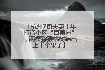 杭州7旬夫妻十年打造小区“百果园”，两棵猕猴桃树结出上千个果子
