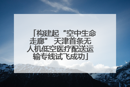 构建起“空中生命走廊” 天津首条无人机低空医疗配送运输专线试飞成功