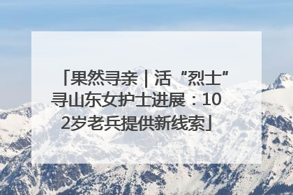 果然寻亲｜活“烈士”寻山东女护士进展：102岁老兵提供新线索
