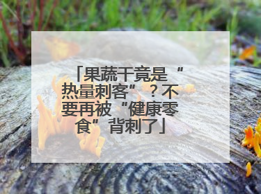 果蔬干竟是“热量刺客”？不要再被“健康零食”背刺了