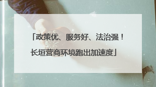 政策优、服务好、法治强！长垣营商环境跑出加速度
