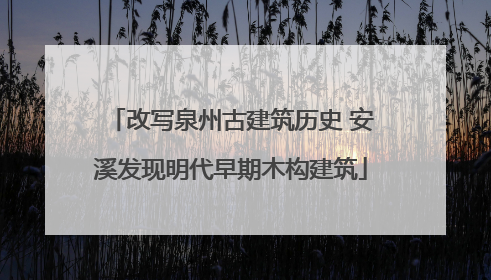 改写泉州古建筑历史 安溪发现明代早期木构建筑