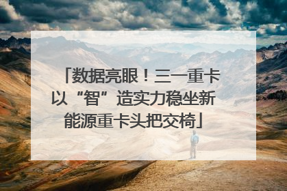 数据亮眼！三一重卡以“智”造实力稳坐新能源重卡头把交椅