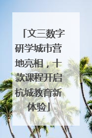 文三数字研学城市营地亮相，十款课程开启杭城教育新体验