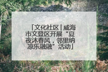 文化社区│威海市文登区开展“夏夜沐春风，邻里纳凉乐融融”活动