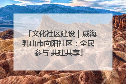 文化社区建设｜威海乳山市向阳社区：全民参与 共建共享
