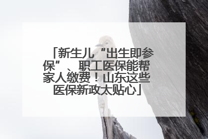 新生儿“出生即参保”、职工医保能帮家人缴费！山东这些医保新政太贴心