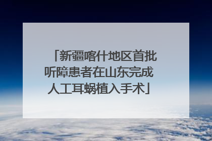 新疆喀什地区首批听障患者在山东完成人工耳蜗植入手术