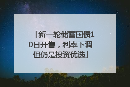 新一轮储蓄国债10日开售，利率下调但仍是投资优选