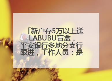 新户存5万以上送LABUBU盲盒，平安银行多地分支行跟进，工作人员：是行里统一的，进货渠道不清楚