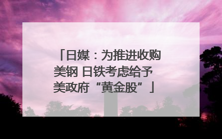 日媒：为推进收购美钢 日铁考虑给予美政府“黄金股”