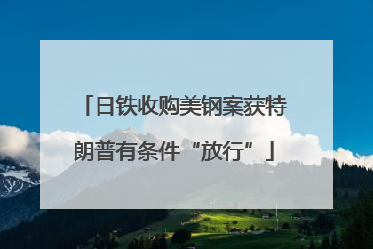 日铁收购美钢案获特朗普有条件“放行”