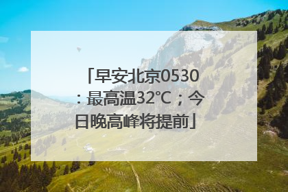 早安北京0530：最高温32℃；今日晚高峰将提前