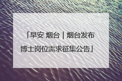 早安 烟台｜烟台发布博士岗位需求征集公告
