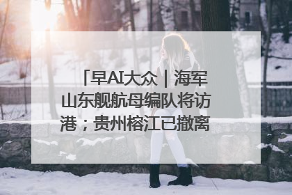 早AI大众｜海军山东舰航母编队将访港；贵州榕江已撤离转移群众超4万人