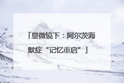 显微镜下：阿尔茨海默症“记忆重启”