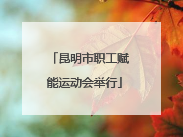昆明市职工赋能运动会举行